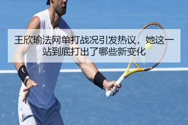 王欣瑜法网单打战况引发热议，她这一站到底打出了哪些新变化