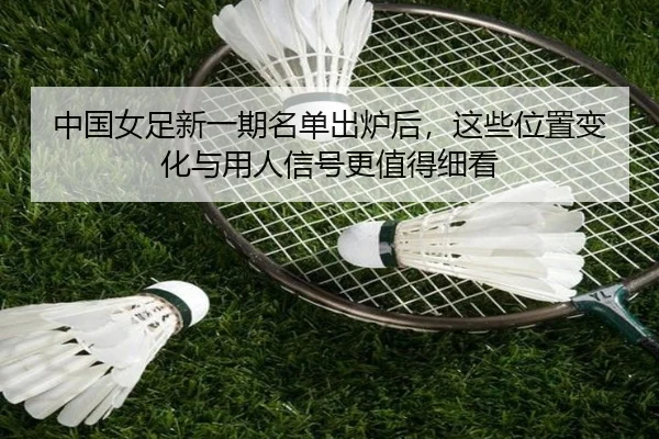 中国女足新一期名单出炉后，这些位置变化与用人信号更值得细看